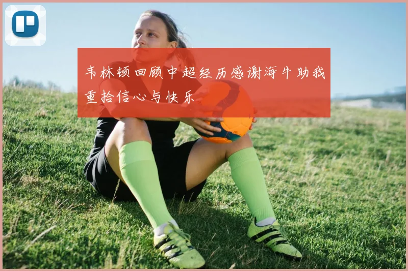 韦林顿回顾中超经历感谢海牛助我重拾信心与快乐