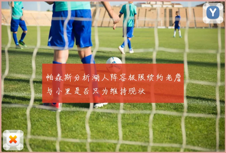 帕森斯分析湖人阵容极限续约老詹与小里是否只为维持现状