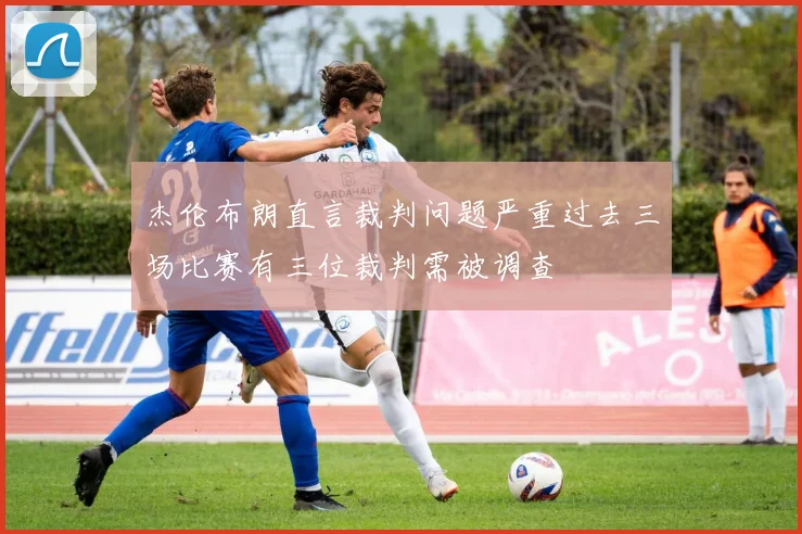 杰伦布朗直言裁判问题严重过去三场比赛有三位裁判需被调查