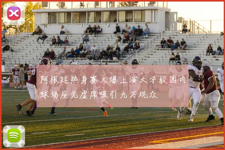 阿根廷热身赛火爆上演大学校园内球场座无虚席吸引九万观众