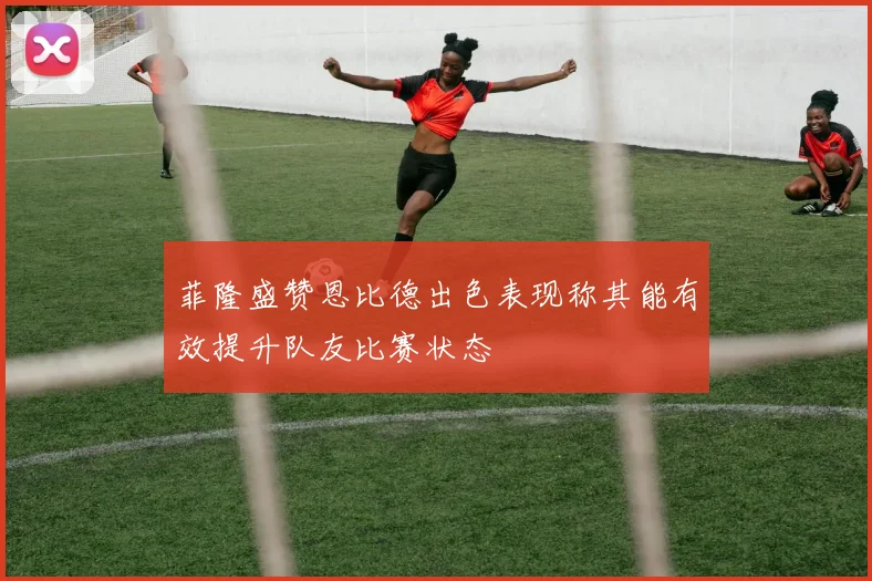 菲隆盛赞恩比德出色表现称其能有效提升队友比赛状态