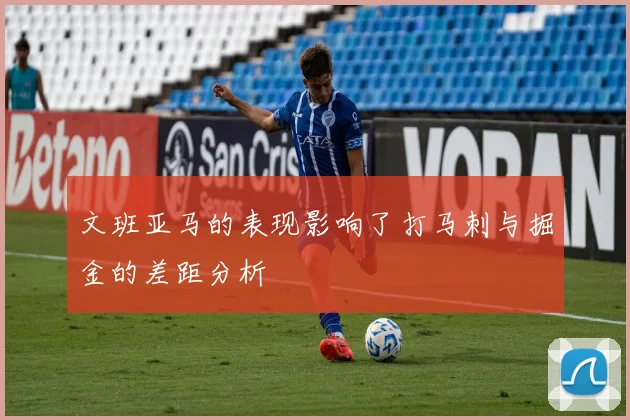 文班亚马的表现影响了打马刺与掘金的差距分析