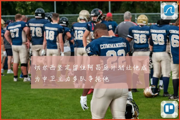 切尔西坚定留住阿昌庞计划让他成为中卫主力多队争抢他