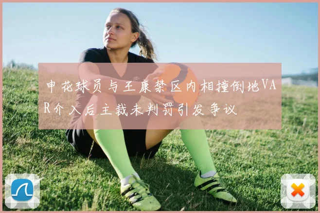 申花球员与王康禁区内相撞倒地VAR介入后主裁未判罚引发争议