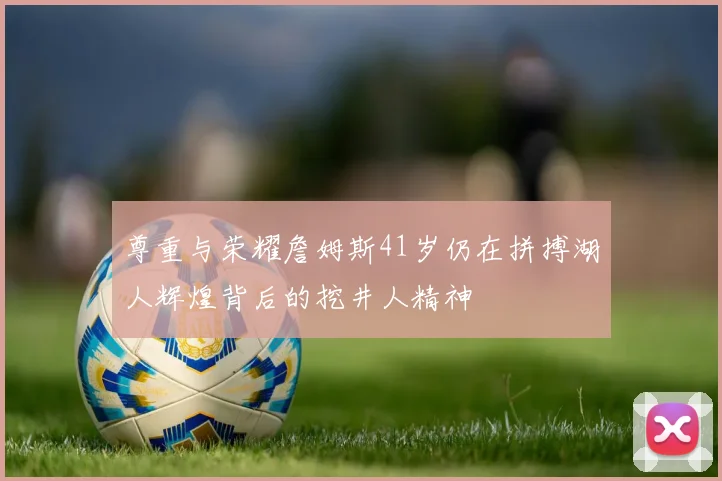 尊重与荣耀詹姆斯41岁仍在拼搏湖人辉煌背后的挖井人精神