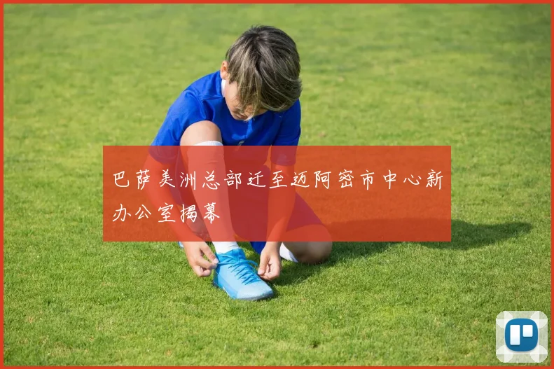 巴萨美洲总部迁至迈阿密市中心新办公室揭幕