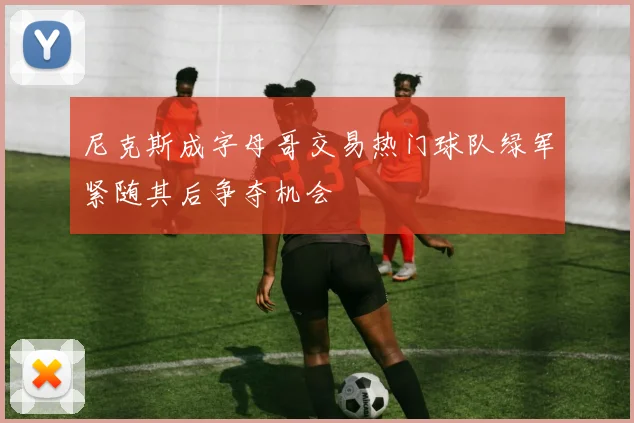 尼克斯成字母哥交易热门球队绿军紧随其后争夺机会