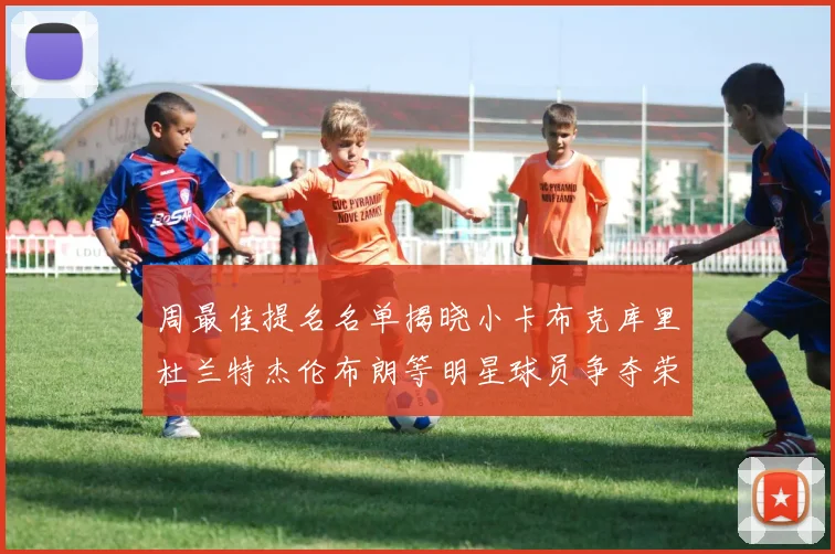周最佳提名名单揭晓小卡布克库里杜兰特杰伦布朗等明星球员争夺荣誉