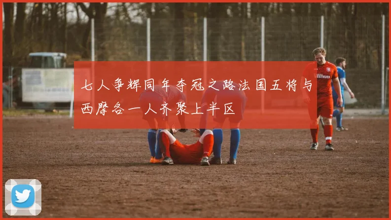 七人争辉同年夺冠之路法国五将与西摩各一人齐聚上半区