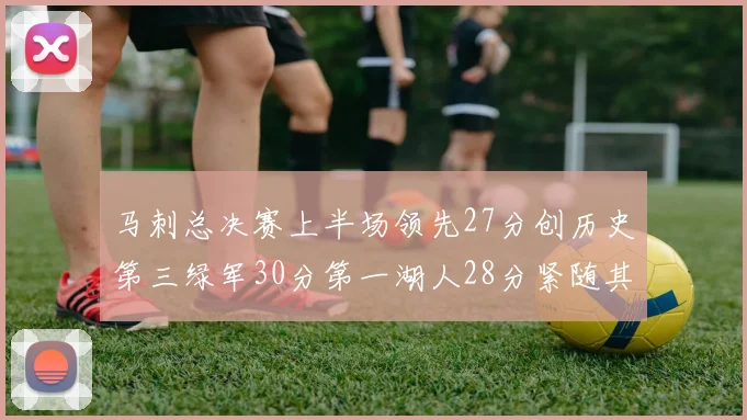 马刺总决赛上半场领先27分创历史第三绿军30分第一湖人28分紧随其后