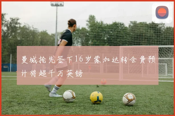 曼城抢先签下16岁蒙加达转会费预计将超千万英镑