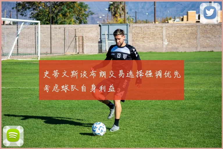 史蒂文斯谈布朗交易选择强调优先考虑球队自身利益