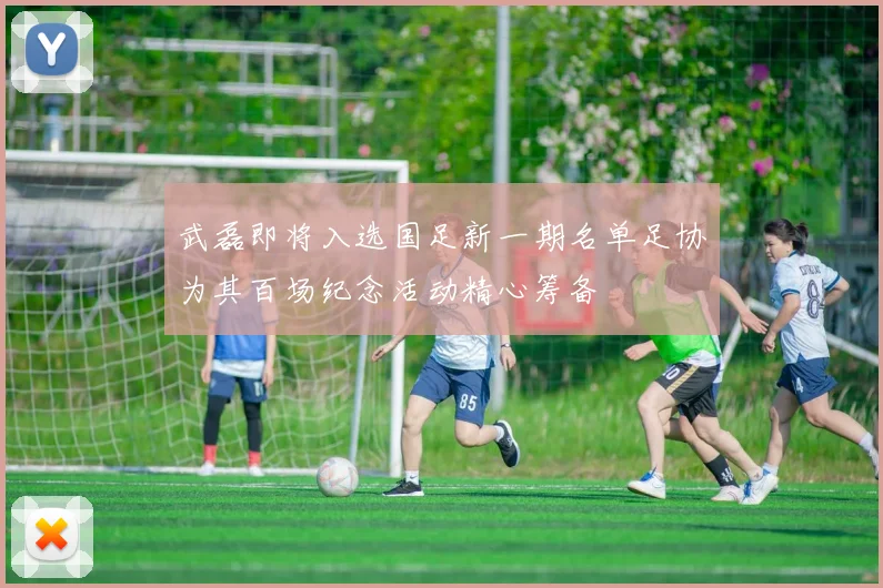 武磊即将入选国足新一期名单足协为其百场纪念活动精心筹备