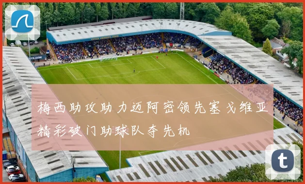 梅西助攻助力迈阿密领先塞戈维亚精彩破门助球队夺先机