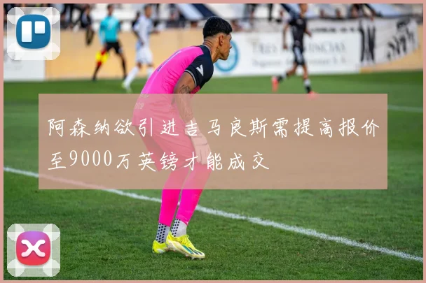 阿森纳欲引进吉马良斯需提高报价至9000万英镑才能成交
