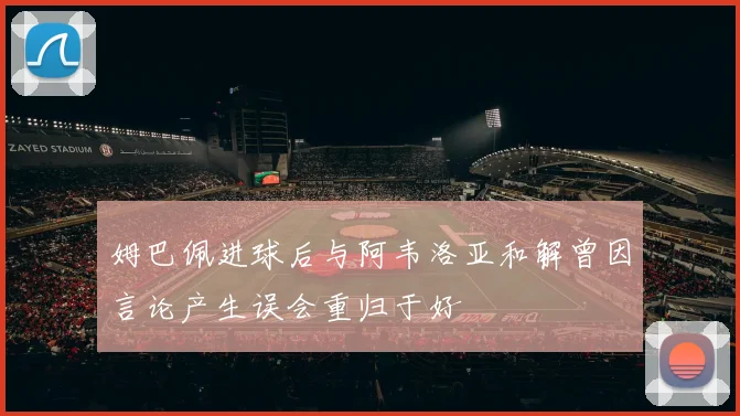 姆巴佩进球后与阿韦洛亚和解曾因言论产生误会重归于好