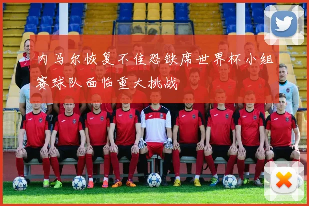 内马尔恢复不佳恐缺席世界杯小组赛球队面临重大挑战