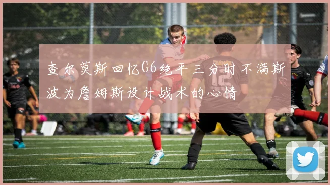 查尔莫斯回忆G6绝平三分时不满斯波为詹姆斯设计战术的心情