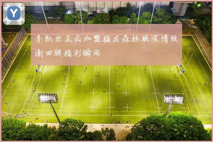 李凯尔正式加盟猛龙森林狼深情致谢回顾精彩瞬间
