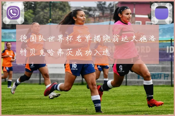 德国队世界杯名单揭晓翁达夫施洛特贝克哈弗茨成功入选