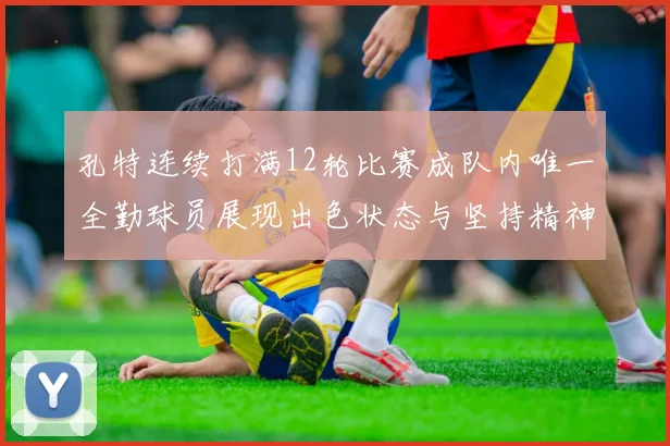 孔特连续打满12轮比赛成队内唯一全勤球员展现出色状态与坚持精神