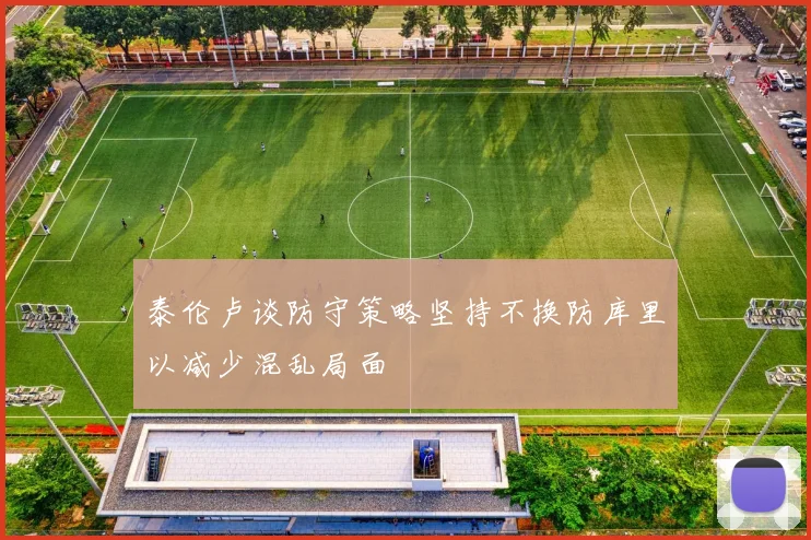 泰伦卢谈防守策略坚持不换防库里以减少混乱局面