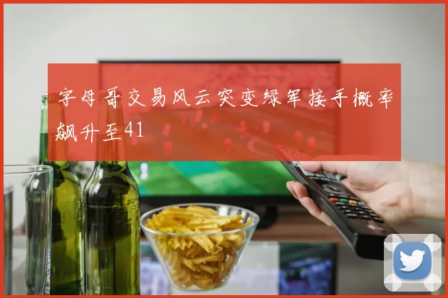 字母哥交易风云突变绿军接手概率飙升至41