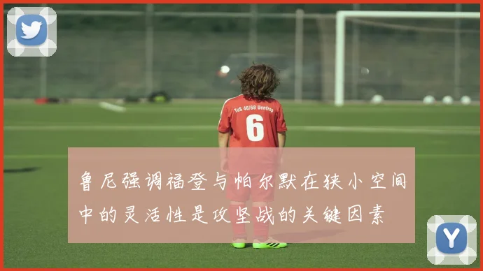 鲁尼强调福登与帕尔默在狭小空间中的灵活性是攻坚战的关键因素