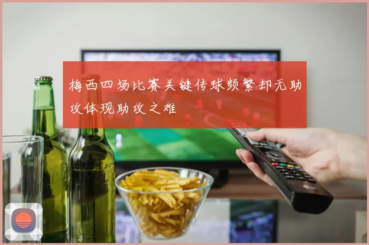 梅西四场比赛关键传球频繁却无助攻体现助攻之难