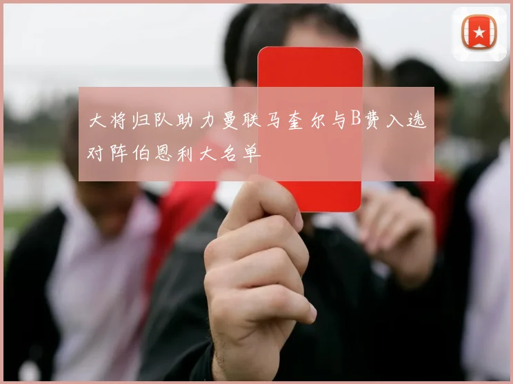 大将归队助力曼联马奎尔与B费入选对阵伯恩利大名单