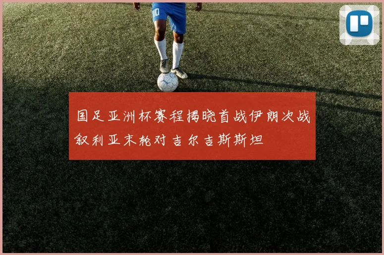 国足亚洲杯赛程揭晓首战伊朗次战叙利亚末轮对吉尔吉斯斯坦