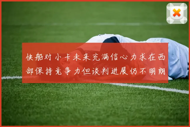 快船对小卡未来充满信心力求在西部保持竞争力但谈判进展仍不明朗