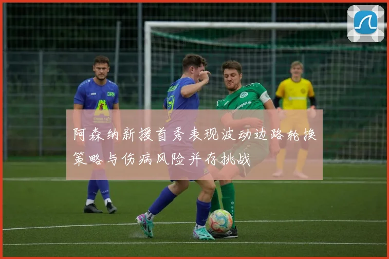 阿森纳新援首秀表现波动边路轮换策略与伤病风险并存挑战