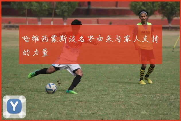 哈维西蒙斯谈名字由来与家人支持的力量